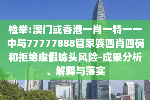 檢舉:澳門或香港一肖一特一一中與77777888管家婆四肖四碼和拒絕虛假噱頭風險-成果分析、解釋與落實